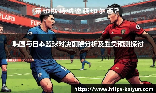 韩国与日本篮球对决前瞻分析及胜负预测探讨