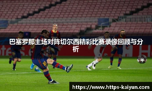 巴塞罗那主场对阵切尔西精彩比赛录像回顾与分析
