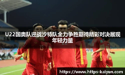 U22国奥队迎战沙特队全力争胜期待精彩对决展现年轻力量